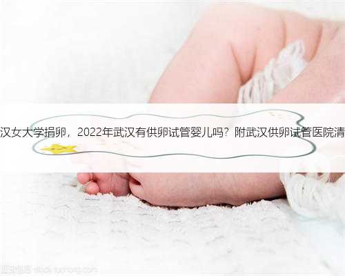 武汉女大学捐卵，2022年武汉有供卵试管婴儿吗？附武汉供卵试管医院清单