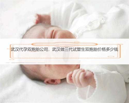 武汉代孕双胞胎公司，武汉做三代试管生双胞胎价格多少钱