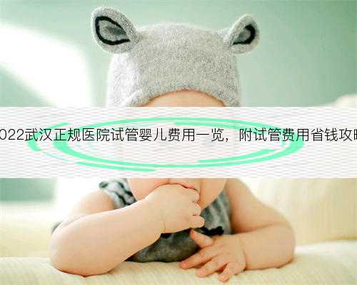 2022武汉正规医院试管婴儿费用一览，附试管费用省钱攻略
